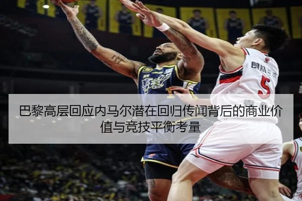 巴黎高层回应内马尔潜在回归传闻背后的商业价值与竞技平衡考量