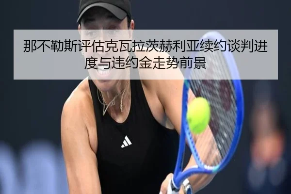 那不勒斯评估克瓦拉茨赫利亚续约谈判进度与违约金走势前景