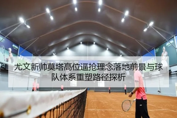 尤文新帅莫塔高位逼抢理念落地前景与球队体系重塑路径探析