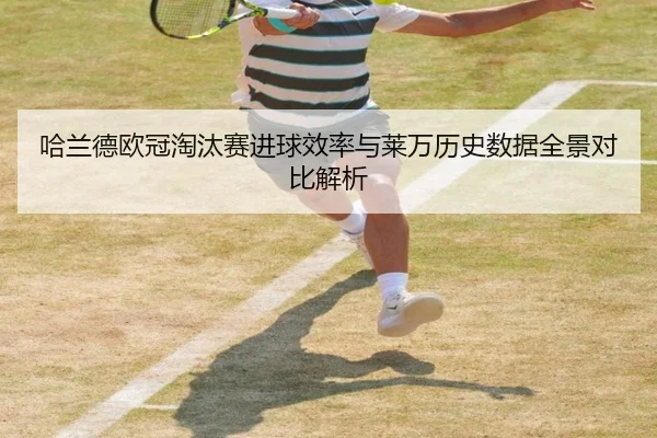 哈兰德欧冠淘汰赛进球效率与莱万历史数据全景对比解析